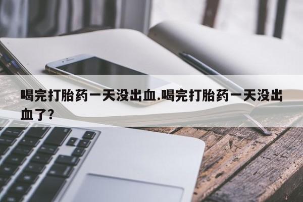 米非司酮片在线购买喝完打胎药一天没出血.喝完打胎药一天没出血了？
