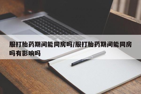 米非司酮片在线购买服打胎药期间能同房吗/服打胎药期间能同房吗有影响吗