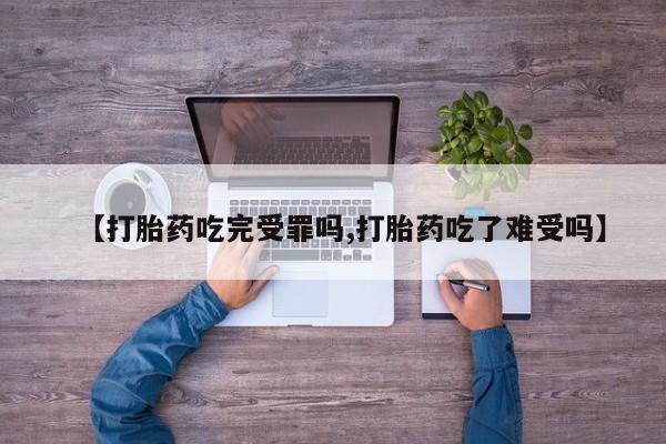 米非司酮片在线购买【打胎药吃完受罪吗,打胎药吃了难受吗】