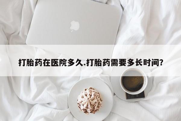 米非司酮片在线购买打胎药在医院多久.打胎药需要多长时间？