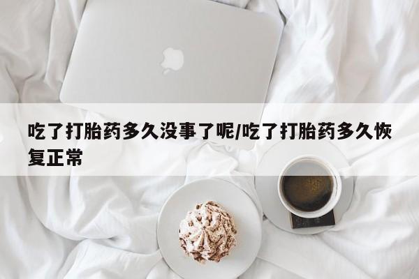 米非司酮片在线购买吃了打胎药多久没事了呢/吃了打胎药多久恢复正常