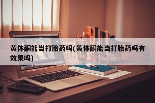 米非司酮片在线购买黄体酮能当打胎药吗(黄体酮能当打胎药吗有效果吗)