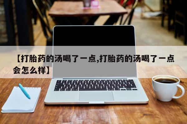 米非司酮片在线购买【打胎药的汤喝了一点,打胎药的汤喝了一点会怎么样】