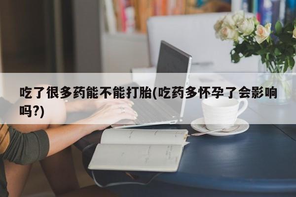 米非司酮片在线购买吃了很多药能不能打胎(吃药多怀孕了会影响吗?)