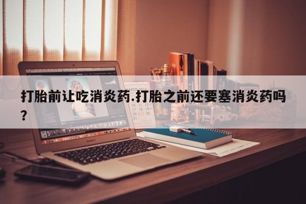 米非司酮片在线购买打胎前让吃消炎药.打胎之前还要塞消炎药吗？