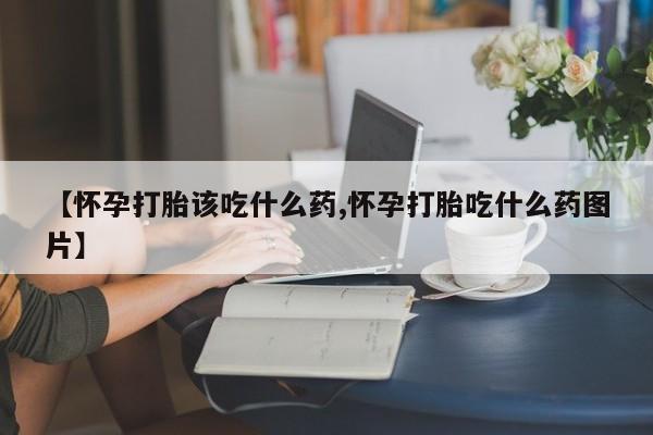 米非司酮片在线购买【怀孕打胎该吃什么药,怀孕打胎吃什么药图片】
