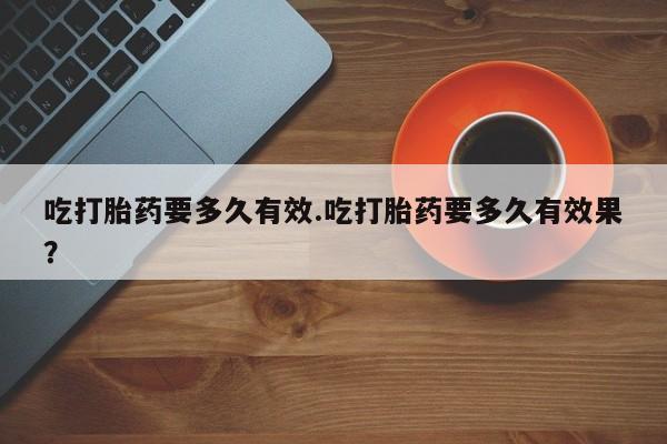 米非司酮片在线购买吃打胎药要多久有效.吃打胎药要多久有效果？