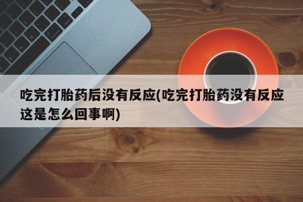 米非司酮片在线购买吃完打胎药后没有反应(吃完打胎药没有反应这是怎么回事啊)
