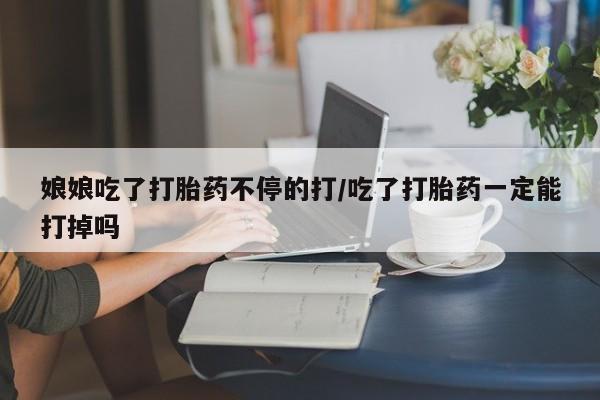 米非司酮片在线购买娘娘吃了打胎药不停的打/吃了打胎药一定能打掉吗