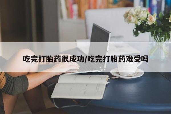 米非司酮片在线购买吃完打胎药很成功/吃完打胎药难受吗