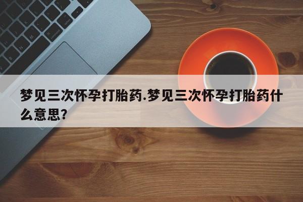 米非司酮片在线购买梦见三次怀孕打胎药.梦见三次怀孕打胎药什么意思？