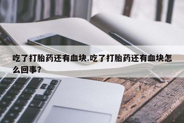 米非司酮片在线购买吃了打胎药还有血块.吃了打胎药还有血块怎么回事？
