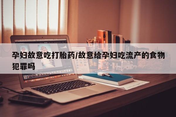 米非司酮片在线购买孕妇故意吃打胎药/故意给孕妇吃流产的食物犯罪吗