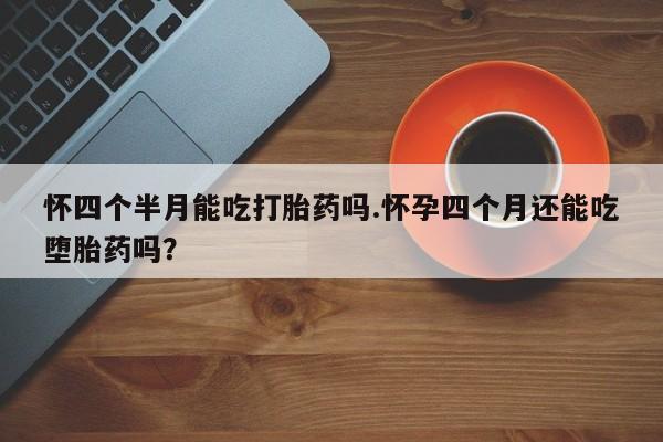 米非司酮片在线购买怀四个半月能吃打胎药吗.怀孕四个月还能吃堕胎药吗？