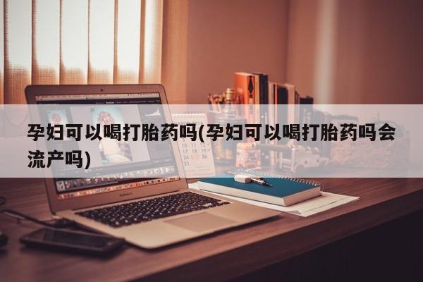 米非司酮片在线购买孕妇可以喝打胎药吗(孕妇可以喝打胎药吗会流产吗)