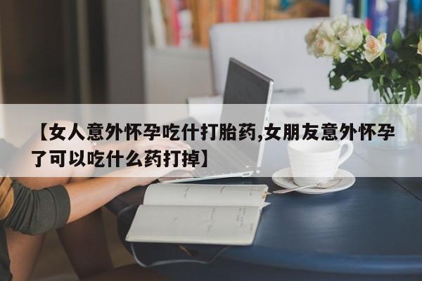 米非司酮片在线购买【女人意外怀孕吃什打胎药,女朋友意外怀孕了可以吃什么药打掉】