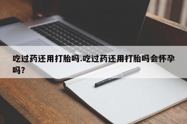 米非司酮片在线购买吃过药还用打胎吗.吃过药还用打胎吗会怀孕吗？
