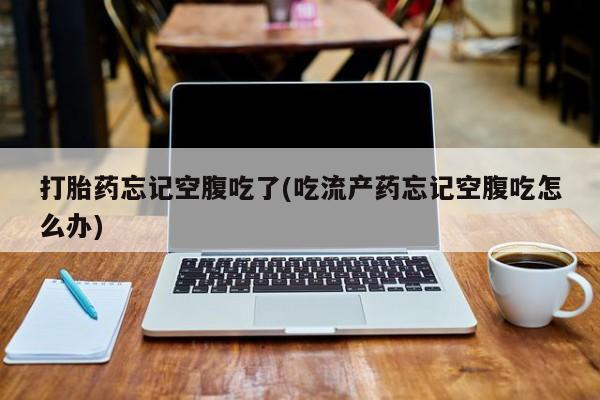 米非司酮片在线购买打胎药忘记空腹吃了(吃流产药忘记空腹吃怎么办)
