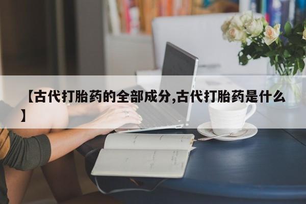米非司酮片在线购买【古代打胎药的全部成分,古代打胎药是什么】