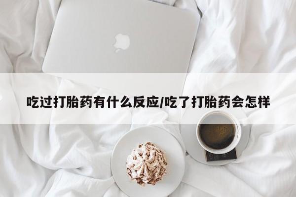 米非司酮片在线购买吃过打胎药有什么反应/吃了打胎药会怎样