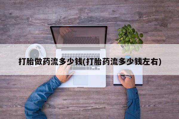 米非司酮片在线购买打胎做药流多少钱(打胎药流多少钱左右)