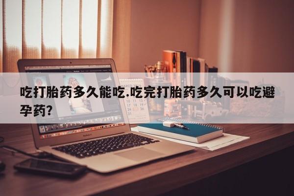 米非司酮片在线购买吃打胎药多久能吃.吃完打胎药多久可以吃避孕药？