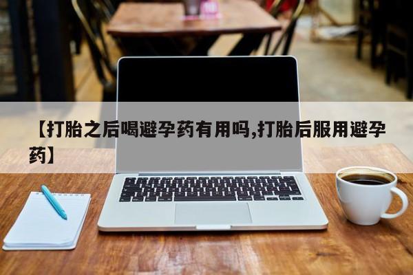 米非司酮片在线购买【打胎之后喝避孕药有用吗,打胎后服用避孕药】