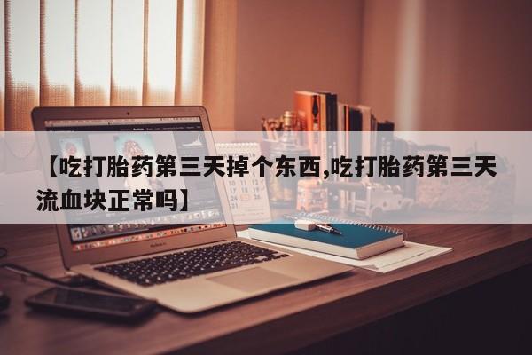 米非司酮片在线购买【吃打胎药第三天掉个东西,吃打胎药第三天流血块正常吗】
