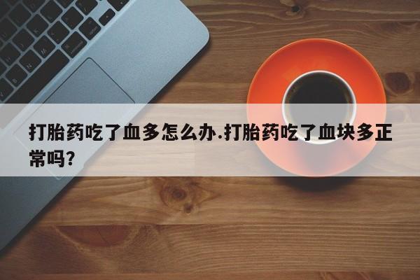 米非司酮片在线购买打胎药吃了血多怎么办.打胎药吃了血块多正常吗？