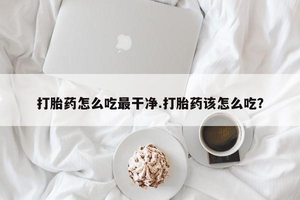 米非司酮片在线购买打胎药怎么吃最干净.打胎药该怎么吃？