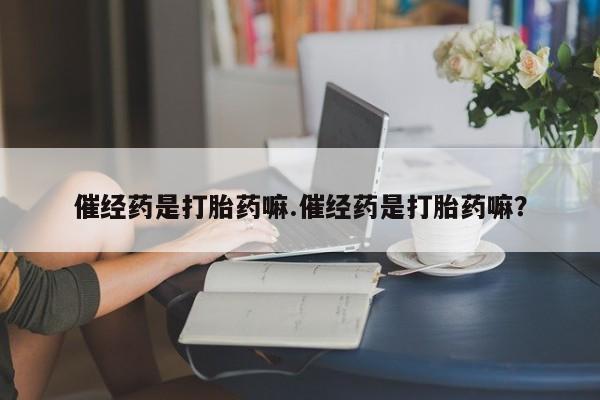 米非司酮片在线购买催经药是打胎药嘛.催经药是打胎药嘛？