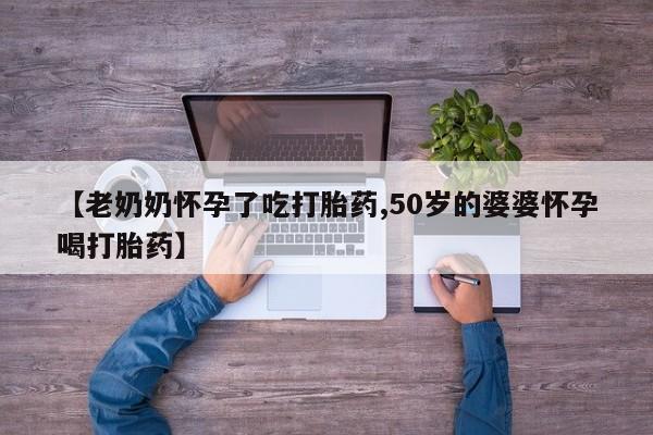 米非司酮片在线购买【老奶奶怀孕了吃打胎药,50岁的婆婆怀孕喝打胎药】