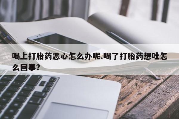米非司酮片在线购买喝上打胎药恶心怎么办呢.喝了打胎药想吐怎么回事？