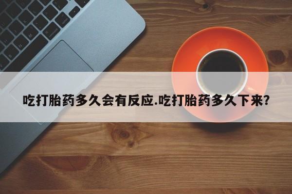 米非司酮片在线购买吃打胎药多久会有反应.吃打胎药多久下来？