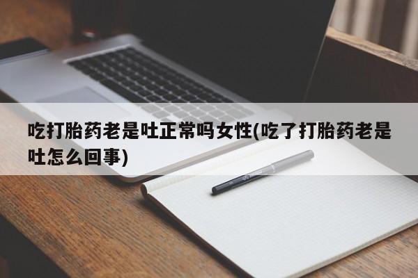 米非司酮片在线购买吃打胎药老是吐正常吗女性(吃了打胎药老是吐怎么回事)