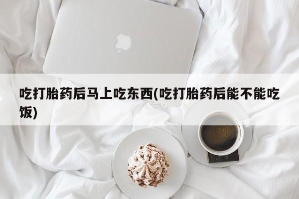 米非司酮片在线购买吃打胎药后马上吃东西(吃打胎药后能不能吃饭)