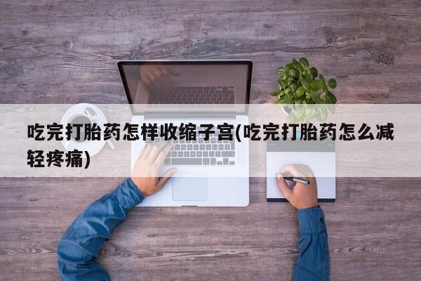 米非司酮片在线购买吃完打胎药怎样收缩子宫(吃完打胎药怎么减轻疼痛)
