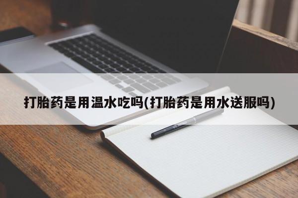 米非司酮片在线购买打胎药是用温水吃吗(打胎药是用水送服吗)