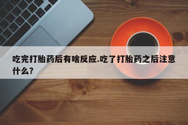 米非司酮片在线购买吃完打胎药后有啥反应.吃了打胎药之后注意什么？