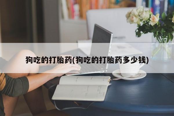 米非司酮片在线购买狗吃的打胎药(狗吃的打胎药多少钱)