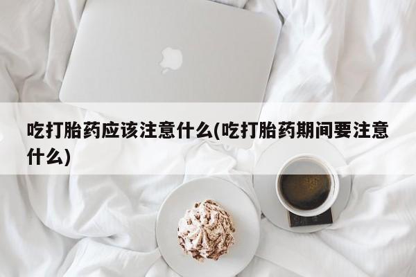 米非司酮片在线购买吃打胎药应该注意什么(吃打胎药期间要注意什么)
