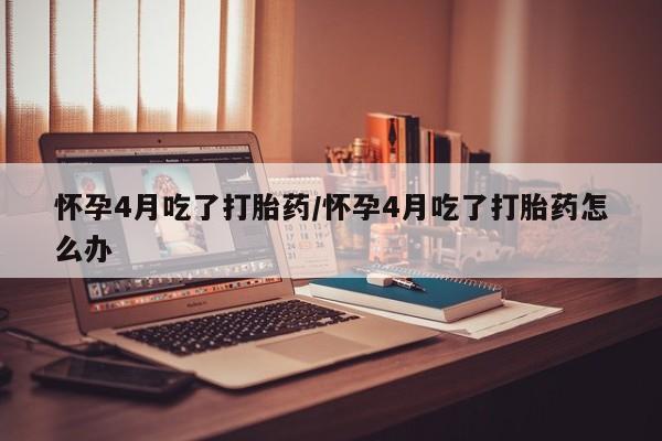 米非司酮片在线购买怀孕4月吃了打胎药/怀孕4月吃了打胎药怎么办