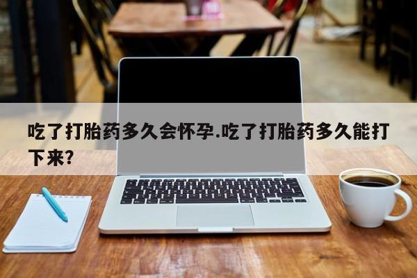 米非司酮片在线购买吃了打胎药多久会怀孕.吃了打胎药多久能打下来？