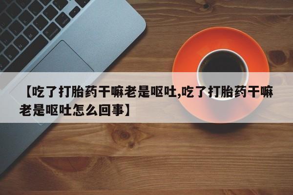 米非司酮片在线购买【吃了打胎药干嘛老是呕吐,吃了打胎药干嘛老是呕吐怎么回事】