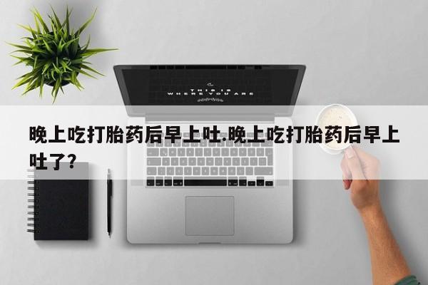 米非司酮片在线购买晚上吃打胎药后早上吐.晚上吃打胎药后早上吐了？