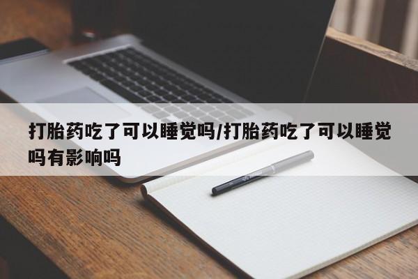 米非司酮片在线购买打胎药吃了可以睡觉吗/打胎药吃了可以睡觉吗有影响吗