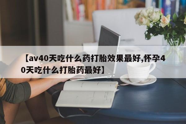 米非司酮片在线购买【av40天吃什么药打胎效果最好,怀孕40天吃什么打胎药最好】