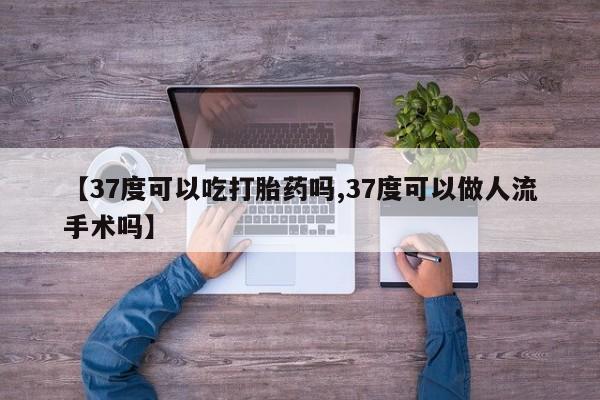 米非司酮片在线购买【37度可以吃打胎药吗,37度可以做人流手术吗】