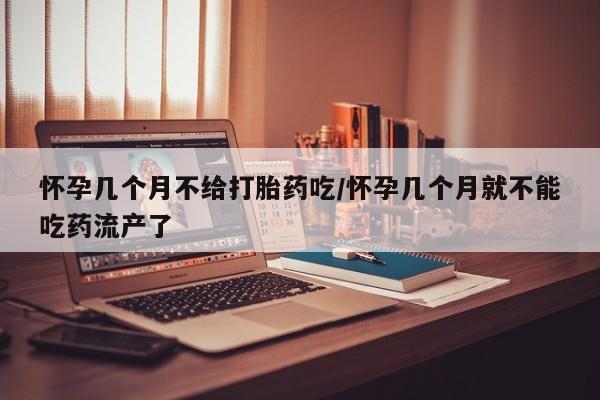 米非司酮片在线购买怀孕几个月不给打胎药吃/怀孕几个月就不能吃药流产了