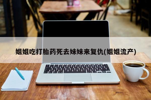 米非司酮片在线购买姐姐吃打胎药死去妹妹来复仇(姐姐流产)